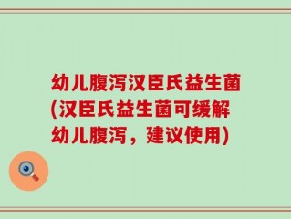 幼儿腹泻汉臣氏益生菌(汉臣氏益生菌可缓解幼儿腹泻，建议使用)