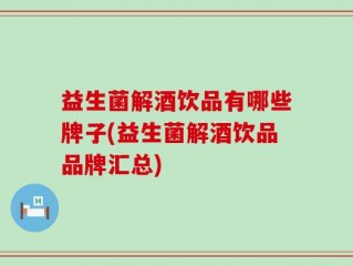益生菌解酒饮品有哪些牌子(益生菌解酒饮品品牌汇总)