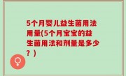 5个月婴儿益生菌用法用量(5个月宝宝的益生菌用法和剂量是多少？)