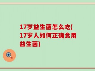 17岁益生菌怎么吃(17岁人如何正确食用益生菌)