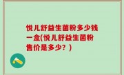 悦儿舒益生菌粉多少钱一盒(悦儿舒益生菌粉售价是多少？)