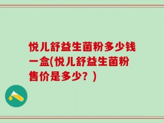 悦儿舒益生菌粉多少钱一盒(悦儿舒益生菌粉售价是多少？)