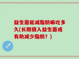 益生菌能减脂肪嘛吃多久(长期摄入益生菌或有助减少脂肪？)