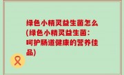 绿色小精灵益生菌怎么(绿色小精灵益生菌：呵护肠道健康的营养佳品)