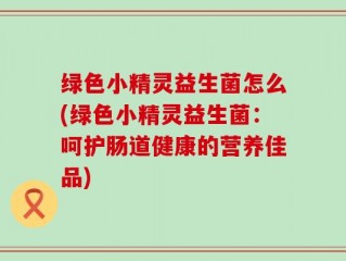 绿色小精灵益生菌怎么(绿色小精灵益生菌：呵护肠道健康的营养佳品)