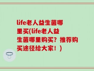 life老人益生菌哪里买(life老人益生菌哪里购买？推荐购买途径给大家！)
