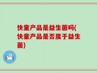 快童产品是益生菌吗(快童产品是否属于益生菌)