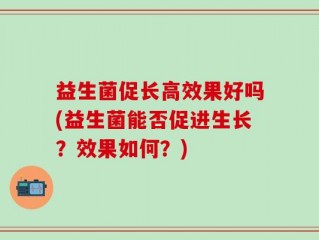 益生菌促长高效果好吗(益生菌能否促进生长？效果如何？)