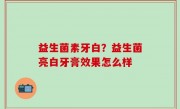 益生菌素牙白？益生菌亮白牙膏效果怎么样