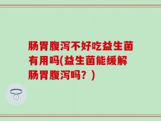 肠胃腹泻不好吃益生菌有用吗(益生菌能缓解肠胃腹泻吗？)