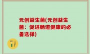 元创益生菌(元创益生菌：促进肠道健康的必备选择)