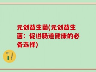 元创益生菌(元创益生菌：促进肠道健康的必备选择)