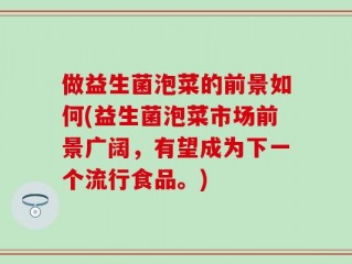 做益生菌泡菜的前景如何(益生菌泡菜市场前景广阔，有望成为下一个流行食品。)