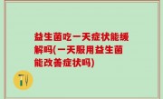 益生菌吃一天症状能缓解吗(一天服用益生菌能改善症状吗)