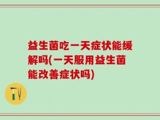 益生菌吃一天症状能缓解吗(一天服用益生菌能改善症状吗)