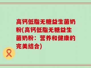 高钙低脂无糖益生菌奶粉(高钙低脂无糖益生菌奶粉：营养和健康的完美结合)