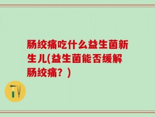 肠绞痛吃什么益生菌新生儿(益生菌能否缓解肠绞痛？)