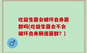 吃益生菌会破坏自身菌群吗(吃益生菌会不会破坏自身肠道菌群？)