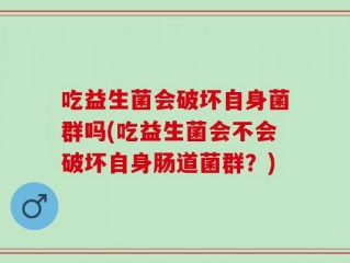 吃益生菌会破坏自身菌群吗(吃益生菌会不会破坏自身肠道菌群？)