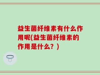 益生菌纤维素有什么作用呢(益生菌纤维素的作用是什么？)