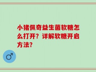 小猪佩奇益生菌软糖怎么打开？详解软糖开启方法？