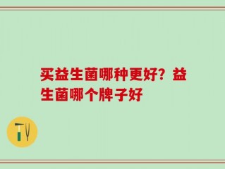 买益生菌哪种更好？益生菌哪个牌子好
