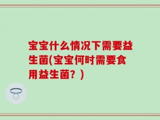 宝宝什么情况下需要益生菌(宝宝何时需要食用益生菌？)