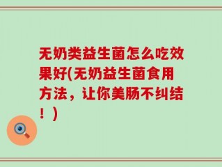 无奶类益生菌怎么吃效果好(无奶益生菌食用方法，让你美肠不纠结！)