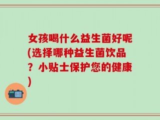 女孩喝什么益生菌好呢(选择哪种益生菌饮品？小贴士保护您的健康)