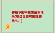 肺结节能喝益生菌调理吗(喝益生菌可调理肺结节。)