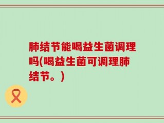 肺结节能喝益生菌调理吗(喝益生菌可调理肺结节。)