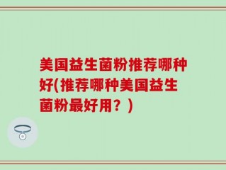 美国益生菌粉推荐哪种好(推荐哪种美国益生菌粉最好用？)