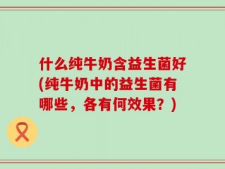 什么纯牛奶含益生菌好(纯牛奶中的益生菌有哪些，各有何效果？)