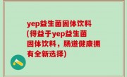yep益生菌固体饮料(得益于yep益生菌固体饮料，肠道健康拥有全新选择)