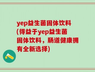 yep益生菌固体饮料(得益于yep益生菌固体饮料，肠道健康拥有全新选择)