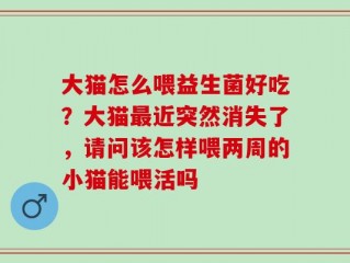 大猫怎么喂益生菌好吃？大猫最近突然消失了，请问该怎样喂两周的小猫能喂活吗