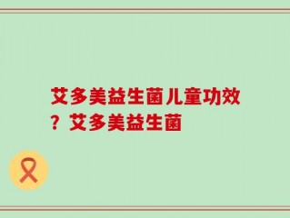 艾多美益生菌儿童功效？艾多美益生菌