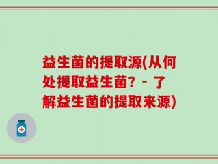 益生菌的提取源(从何处提取益生菌？- 了解益生菌的提取来源)
