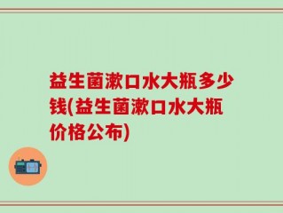 益生菌漱口水大瓶多少钱(益生菌漱口水大瓶价格公布)