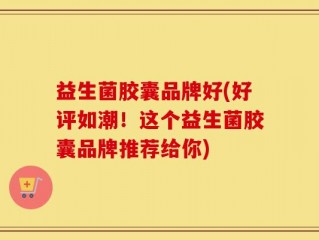 益生菌胶囊品牌好(好评如潮！这个益生菌胶囊品牌推荐给你)