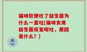 猫咪软便吃了益生菌为什么一直吐(猫咪食用益生菌反复呕吐，原因是什么？)