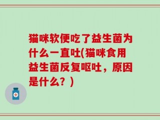 猫咪软便吃了益生菌为什么一直吐(猫咪食用益生菌反复呕吐，原因是什么？)
