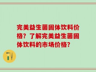 完美益生菌固体饮料价格？了解完美益生菌固体饮料的市场价格？