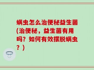 螨虫怎么治便秘益生菌(治便秘，益生菌有用吗？如何有效摆脱螨虫？)
