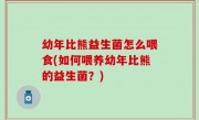 幼年比熊益生菌怎么喂食(如何喂养幼年比熊的益生菌？)