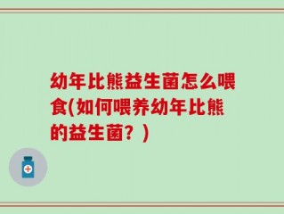 幼年比熊益生菌怎么喂食(如何喂养幼年比熊的益生菌？)