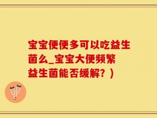 宝宝便便多可以吃益生菌么_宝宝大便频繁 益生菌能否缓解？)