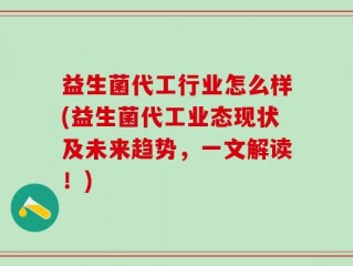 益生菌代工行业怎么样(益生菌代工业态现状及未来趋势，一文解读！)