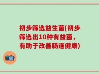 初步筛选益生菌(初步筛选出10种有益菌，有助于改善肠道健康)