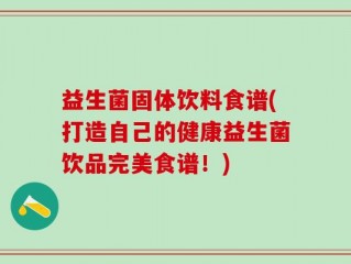 益生菌固体饮料食谱(打造自己的健康益生菌饮品完美食谱！)